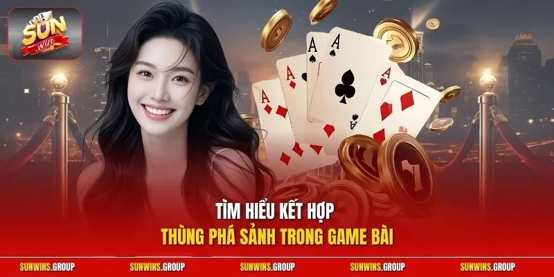 Tìm hiểu kết hợp thùng phá sảnh trong game bài